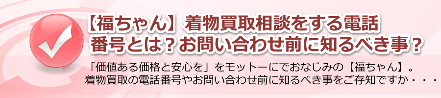 着物買取の【福ちゃん】に相談する電話番号とは？お問い合わせ前に知るべき事？